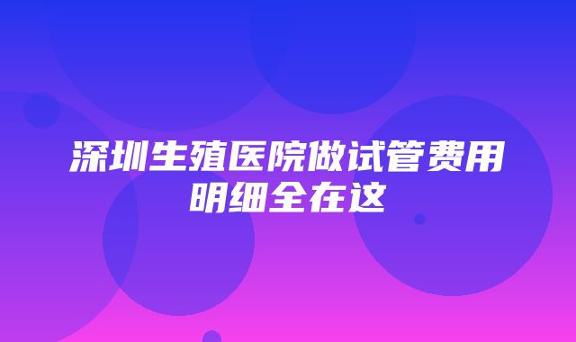 深圳生殖医院做试管费用明细全在这