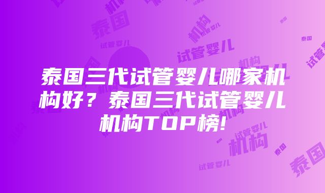 泰国三代试管婴儿哪家机构好？泰国三代试管婴儿机构TOP榜!