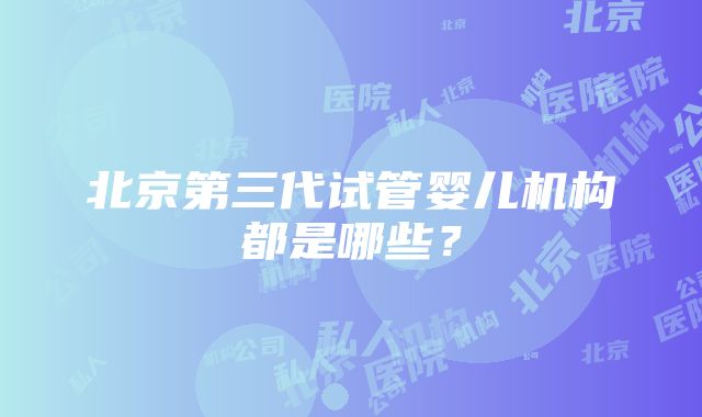 北京第三代试管婴儿机构都是哪些？