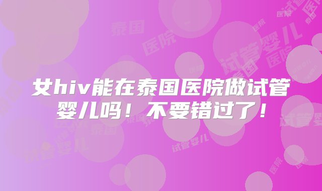 女hiv能在泰国医院做试管婴儿吗！不要错过了！