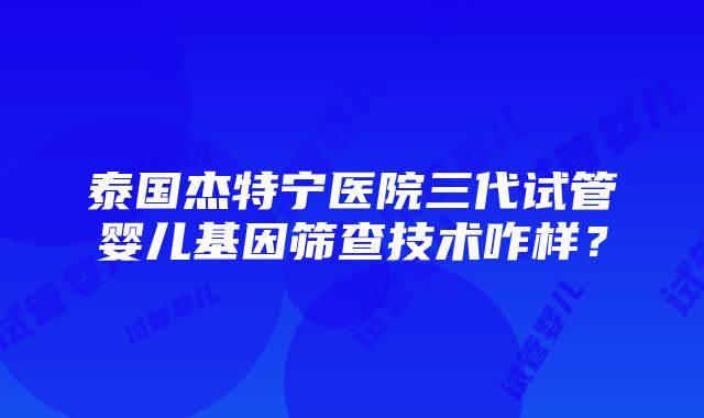 泰国杰特宁医院三代试管婴儿基因筛查技术咋样？