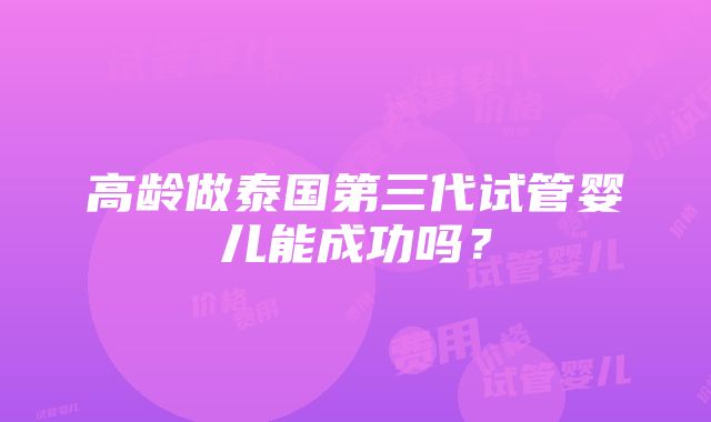 高龄做泰国第三代试管婴儿能成功吗？