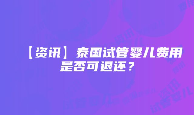 【资讯】泰国试管婴儿费用是否可退还？