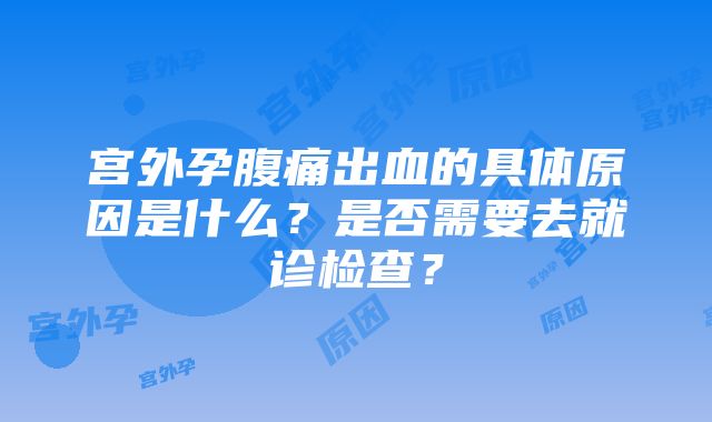 宫外孕腹痛出血的具体原因是什么？是否需要去就诊检查？