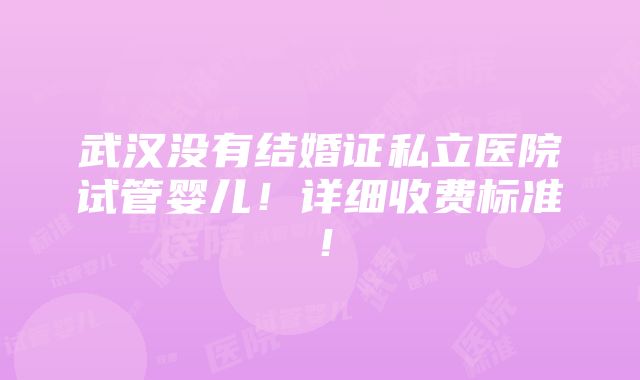 武汉没有结婚证私立医院试管婴儿！详细收费标准！