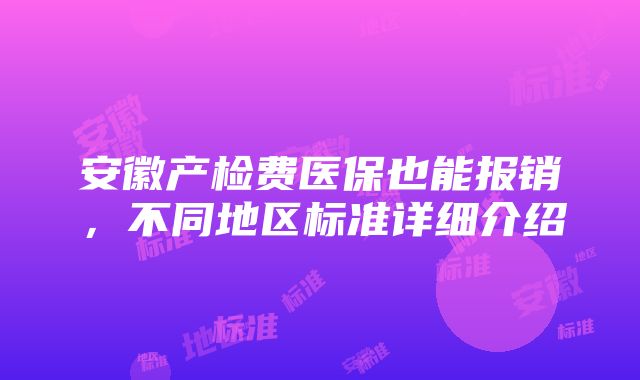 安徽产检费医保也能报销，不同地区标准详细介绍