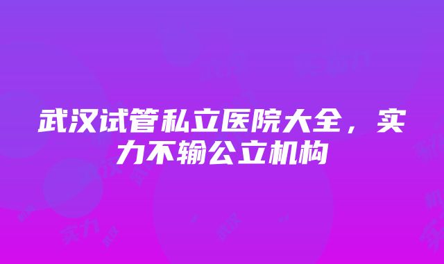 武汉试管私立医院大全，实力不输公立机构