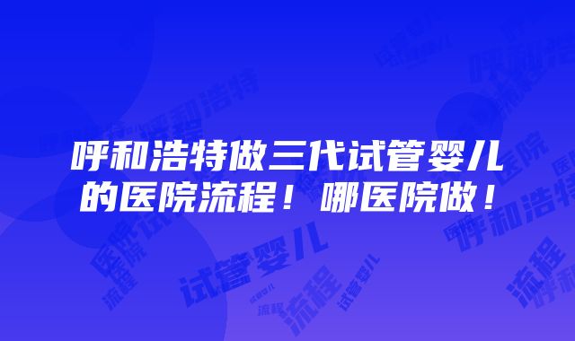 呼和浩特做三代试管婴儿的医院流程！哪医院做！