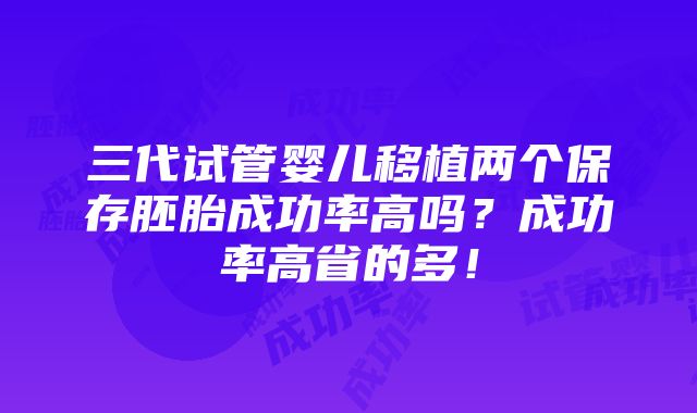 三代试管婴儿移植两个保存胚胎成功率高吗？成功率高省的多！