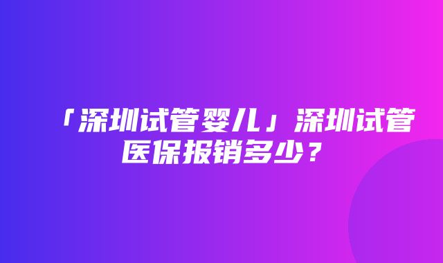 「深圳试管婴儿」深圳试管医保报销多少？