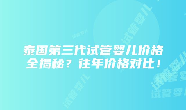 泰国第三代试管婴儿价格全揭秘？往年价格对比！