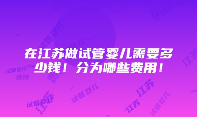 在江苏做试管婴儿需要多少钱！分为哪些费用！