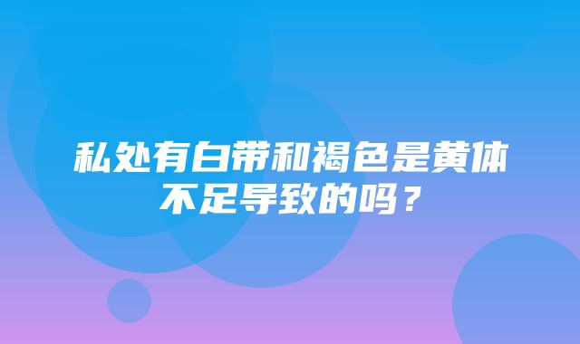 私处有白带和褐色是黄体不足导致的吗？