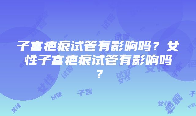 子宫疤痕试管有影响吗？女性子宫疤痕试管有影响吗？