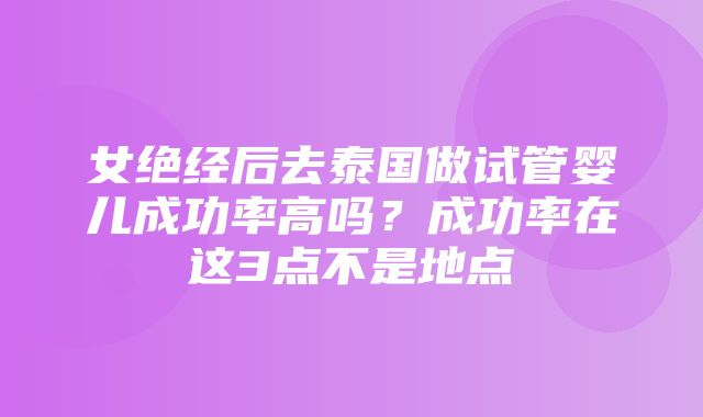 女绝经后去泰国做试管婴儿成功率高吗？成功率在这3点不是地点