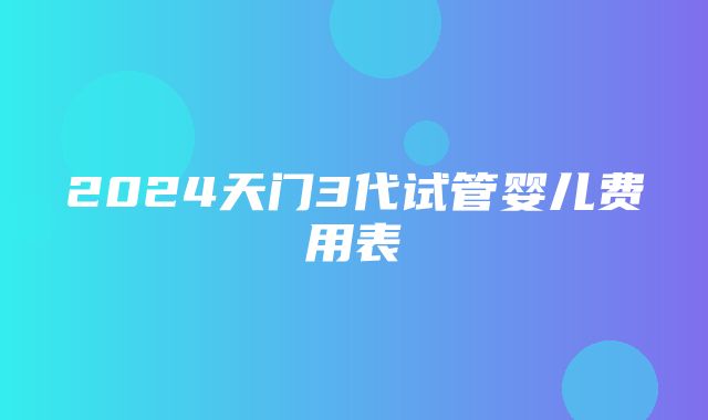 2024天门3代试管婴儿费用表