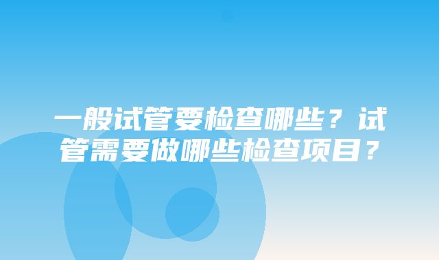 一般试管要检查哪些？试管需要做哪些检查项目？