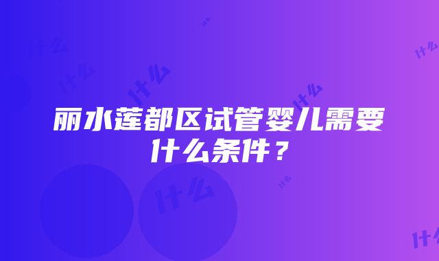 丽水莲都区试管婴儿需要什么条件？