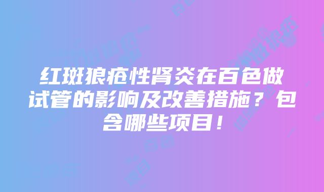 红斑狼疮性肾炎在百色做试管的影响及改善措施？包含哪些项目！