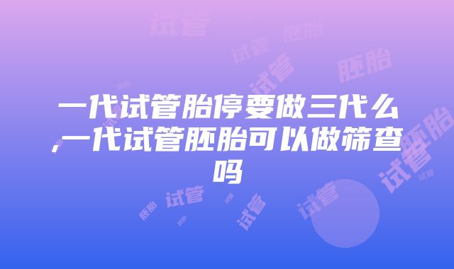 一代试管胎停要做三代么,一代试管胚胎可以做筛查吗