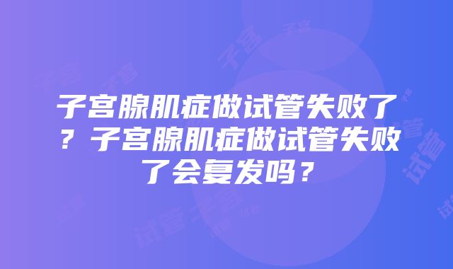 子宫腺肌症做试管失败了？子宫腺肌症做试管失败了会复发吗？