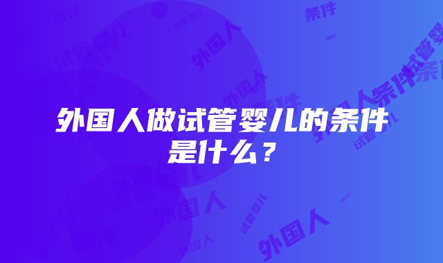 外国人做试管婴儿的条件是什么？