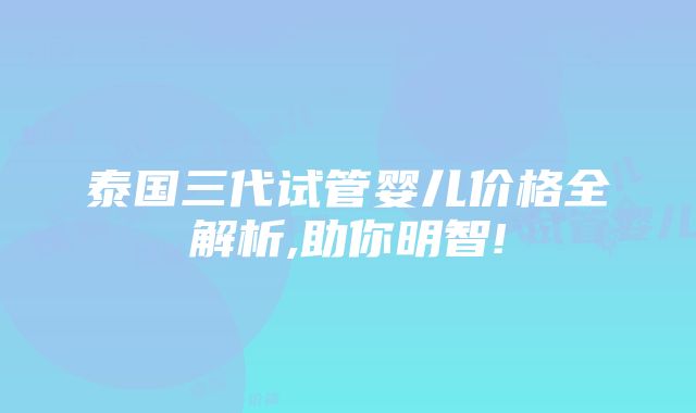 泰国三代试管婴儿价格全解析,助你明智!