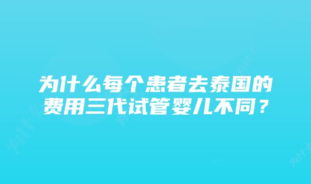 为什么每个患者去泰国的费用三代试管婴儿不同？