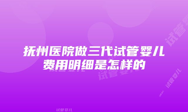 抚州医院做三代试管婴儿费用明细是怎样的