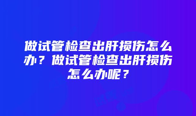 做试管检查出肝损伤怎么办？做试管检查出肝损伤怎么办呢？