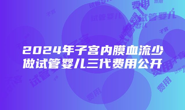 2024年子宫内膜血流少做试管婴儿三代费用公开