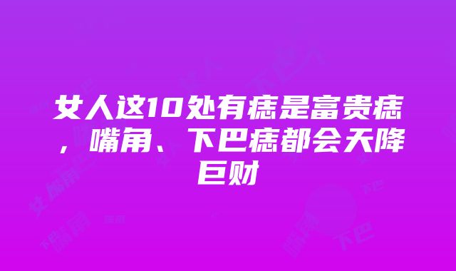 女人这10处有痣是富贵痣，嘴角、下巴痣都会天降巨财