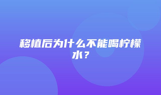 移植后为什么不能喝柠檬水？