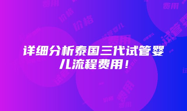 详细分析泰国三代试管婴儿流程费用！