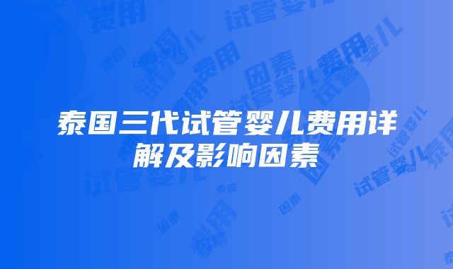 泰国三代试管婴儿费用详解及影响因素