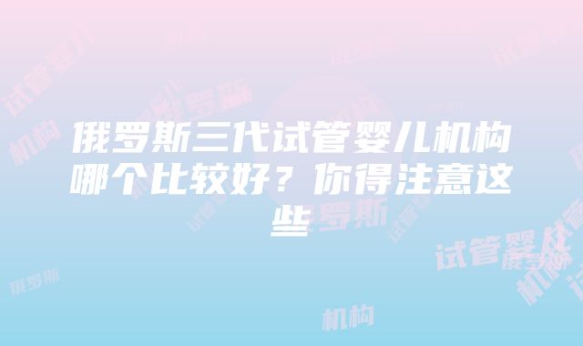 俄罗斯三代试管婴儿机构哪个比较好？你得注意这些