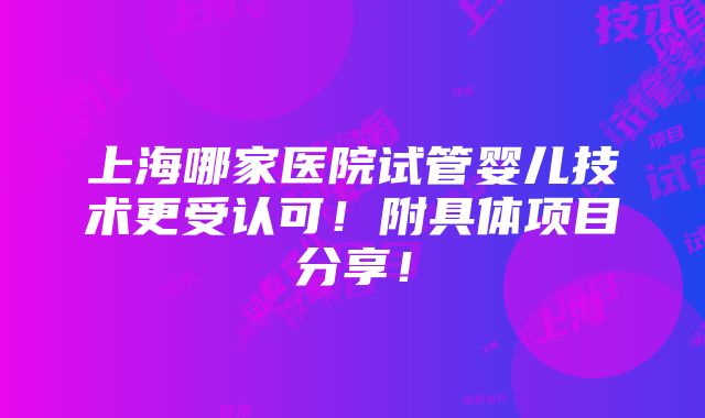 上海哪家医院试管婴儿技术更受认可！附具体项目分享！