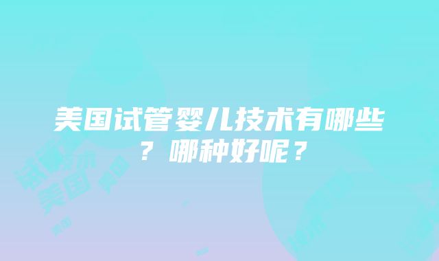 美国试管婴儿技术有哪些？哪种好呢？