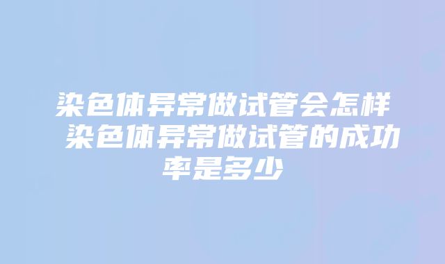 染色体异常做试管会怎样 染色体异常做试管的成功率是多少