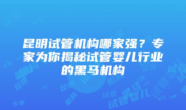 昆明试管机构哪家强？专家为你揭秘试管婴儿行业的黑马机构