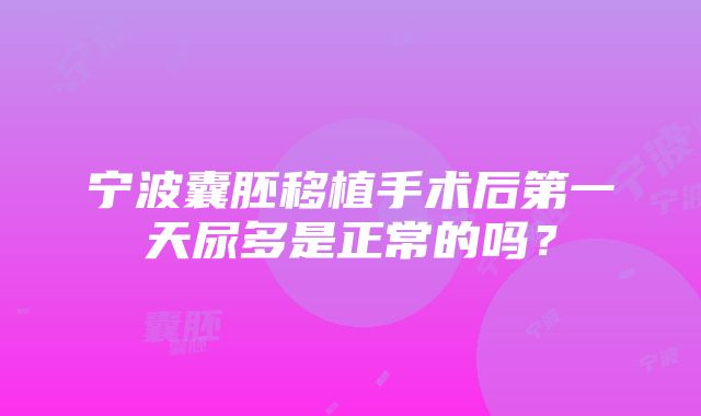 宁波囊胚移植手术后第一天尿多是正常的吗？