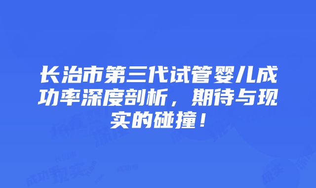 长治市第三代试管婴儿成功率深度剖析，期待与现实的碰撞！