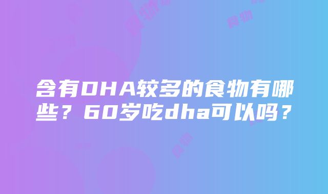 含有DHA较多的食物有哪些？60岁吃dha可以吗？