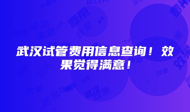 武汉试管费用信息查询！效果觉得满意！