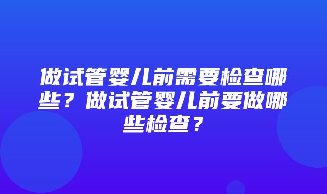 做试管婴儿前需要检查哪些？做试管婴儿前要做哪些检查？