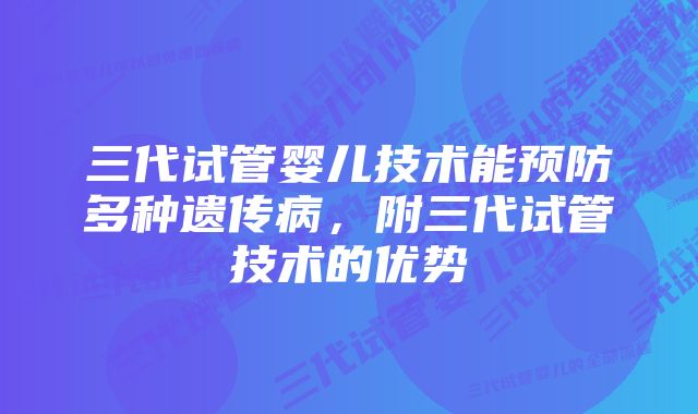 三代试管婴儿技术能预防多种遗传病，附三代试管技术的优势