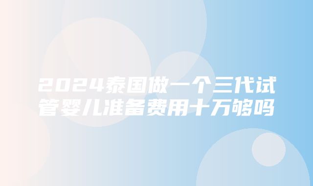 2024泰国做一个三代试管婴儿准备费用十万够吗