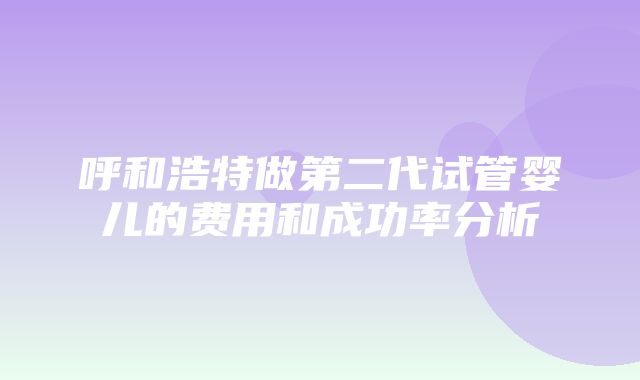 呼和浩特做第二代试管婴儿的费用和成功率分析