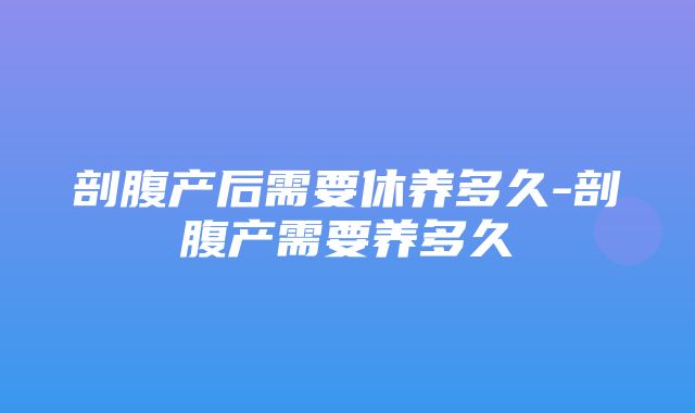 剖腹产后需要休养多久-剖腹产需要养多久