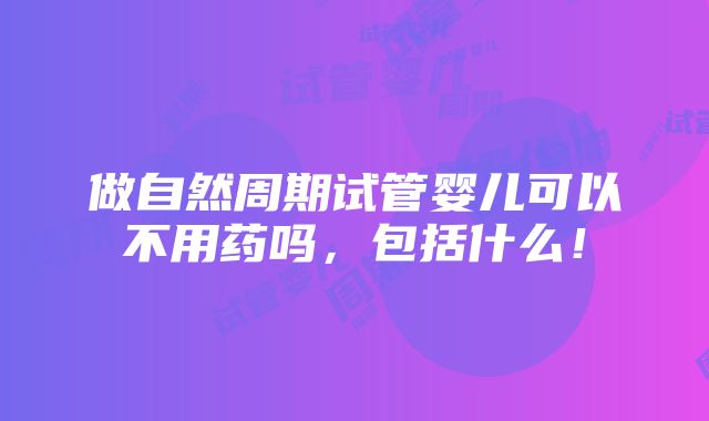 做自然周期试管婴儿可以不用药吗，包括什么！